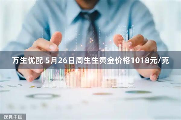 万生优配 5月26日周生生黄金价格1018元/克