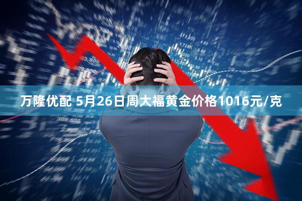 万隆优配 5月26日周大福黄金价格1016元/克
