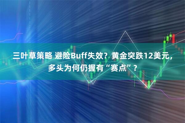 三叶草策略 避险Buff失效？黄金突跌12美元，多头为何仍握有“赛点”？