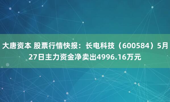 大唐资本 股票行情快报：长电科技（600584）5月27日主力资金净卖出4996.16万元