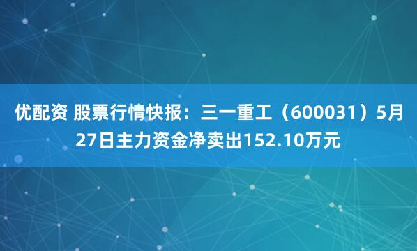 优配资 股票行情快报：三一重工（600031）5月27日主力资金净卖出152.10万元