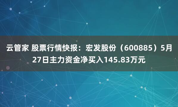 云管家 股票行情快报：宏发股份（600885）5月27日主力资金净买入145.83万元
