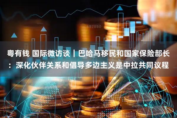 粤有钱 国际微访谈｜巴哈马移民和国家保险部长：深化伙伴关系和倡导多边主义是中拉共同议程
