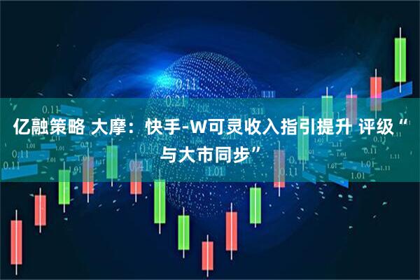 亿融策略 大摩：快手-W可灵收入指引提升 评级“与大市同步”