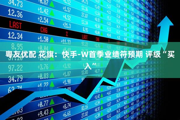 粤友优配 花旗：快手-W首季业绩符预期 评级“买入”