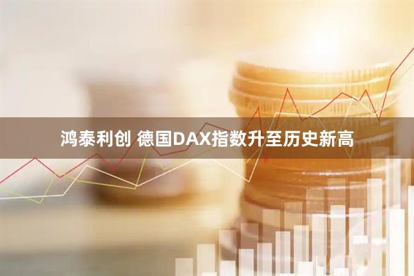 鸿泰利创 德国DAX指数升至历史新高