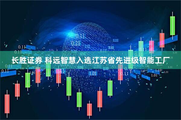 长胜证券 科远智慧入选江苏省先进级智能工厂