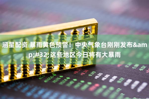 涵星配资 暴雨黄色预警！中央气象台刚刚发布&#32;这些地区今日将有大暴雨