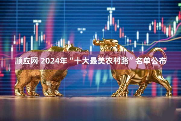 顺应网 2024年“十大最美农村路”名单公布