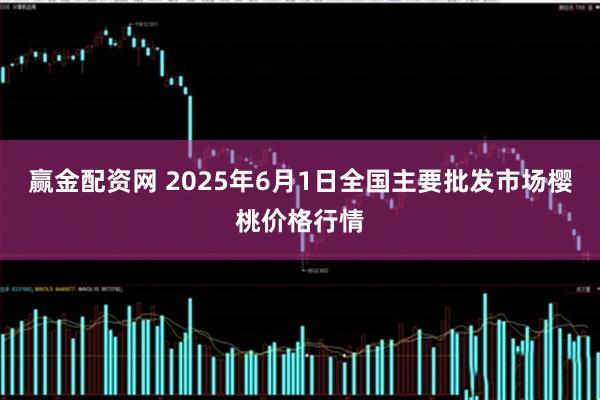赢金配资网 2025年6月1日全国主要批发市场樱桃价格行情