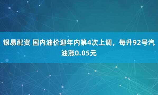 银易配资 国内油价迎年内第4次上调，每升92号汽油涨0.05元