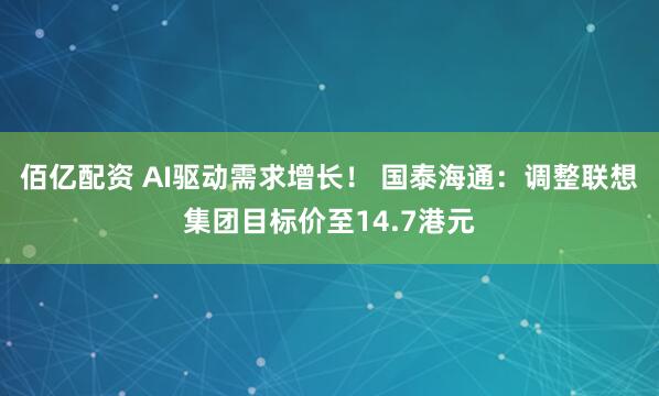 佰亿配资 AI驱动需求增长！ 国泰海通：调整联想集团目标价至14.7港元