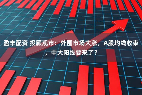 盈丰配资 投顾观市：外围市场大涨，A股均线收束，中大阳线要来了？