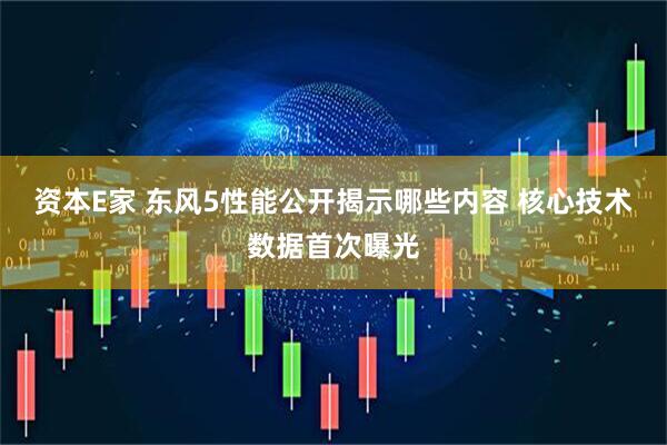 资本E家 东风5性能公开揭示哪些内容 核心技术数据首次曝光