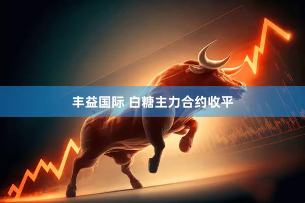 丰益国际 白糖主力合约收平
