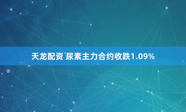 天龙配资 尿素主力合约收跌1.09%