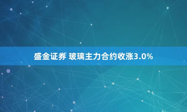 盛金证券 玻璃主力合约收涨3.0%