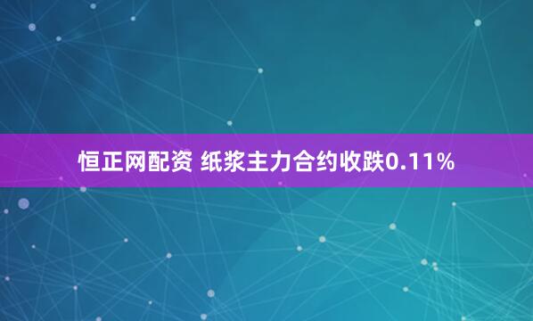 恒正网配资 纸浆主力合约收跌0.11%