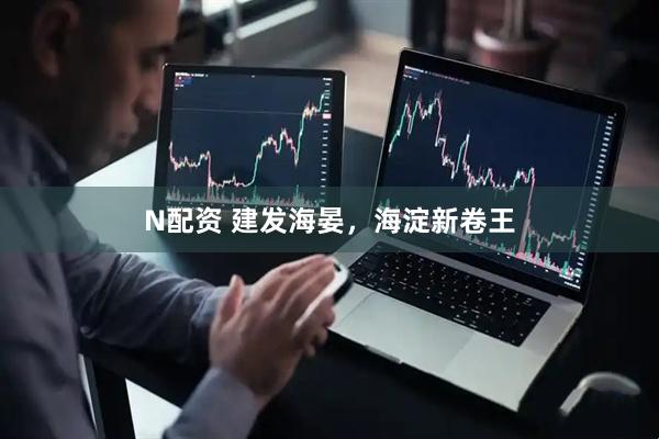 N配资 建发海晏，海淀新卷王