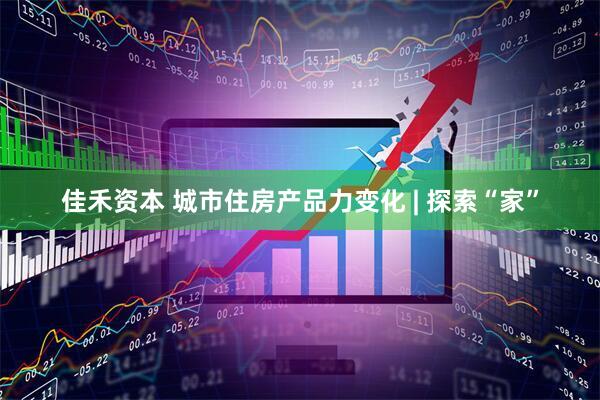 佳禾资本 城市住房产品力变化 | 探索“家”