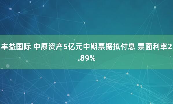 丰益国际 中原资产5亿元中期票据拟付息 票面利率2.89%