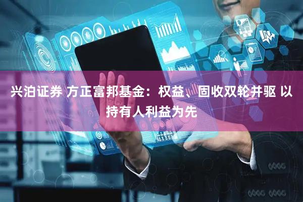 兴泊证券 方正富邦基金：权益、固收双轮并驱 以持有人利益为先