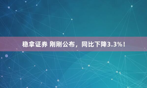 稳拿证券 刚刚公布，同比下降3.3%！