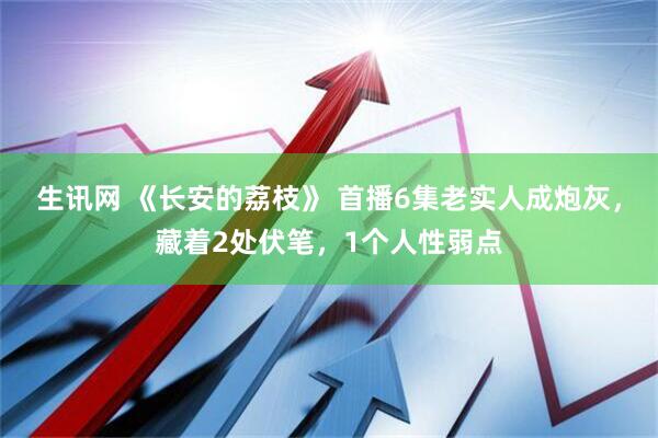 生讯网 《长安的荔枝》 首播6集老实人成炮灰，藏着2处伏笔，1个人性弱点