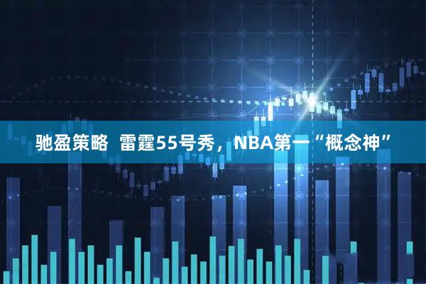驰盈策略  雷霆55号秀，NBA第一“概念神”