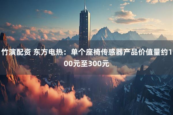 竹演配资 东方电热：单个座椅传感器产品价值量约100元至300元