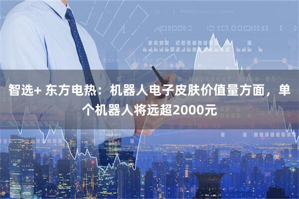 智选+ 东方电热：机器人电子皮肤价值量方面，单个机器人将远超2000元