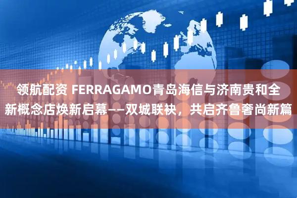 领航配资 FERRAGAMO青岛海信与济南贵和全新概念店焕新启幕——双城联袂，共启齐鲁奢尚新篇