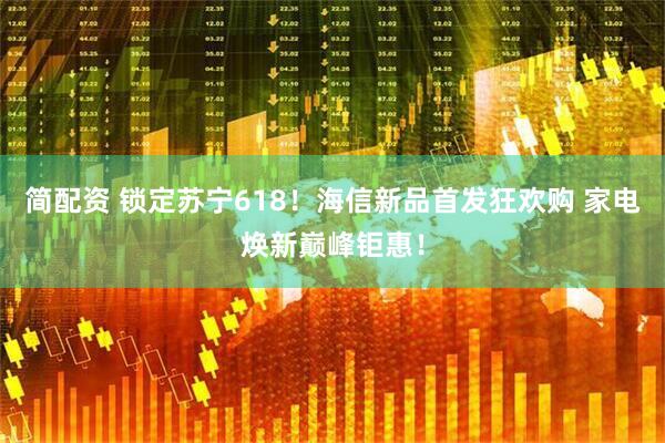 简配资 锁定苏宁618！海信新品首发狂欢购 家电焕新巅峰钜惠！