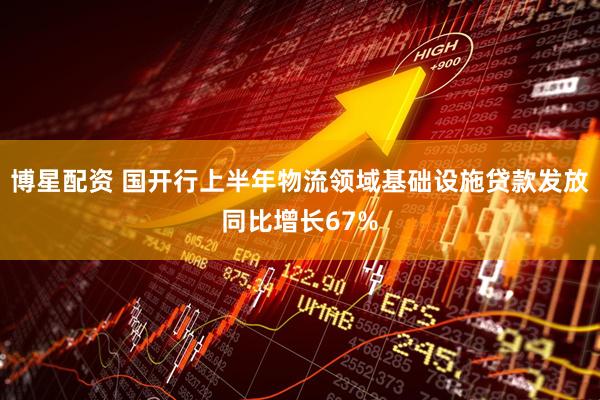 博星配资 国开行上半年物流领域基础设施贷款发放同比增长67%