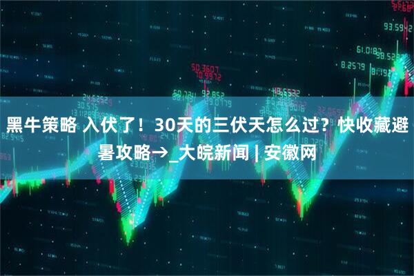 黑牛策略 入伏了！30天的三伏天怎么过？快收藏避暑攻略→_大皖新闻 | 安徽网