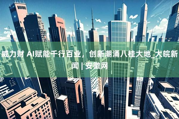 威力财 AI赋能千行百业，创新潮涌八桂大地_大皖新闻 | 安徽网