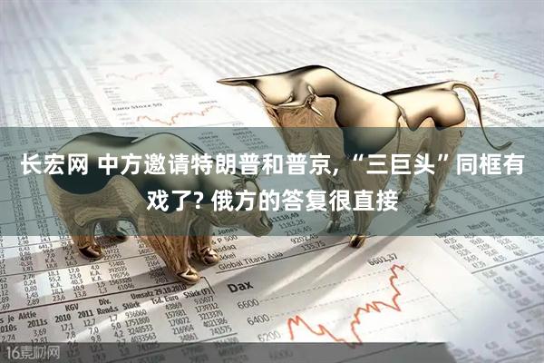 长宏网 中方邀请特朗普和普京, “三巨头”同框有戏了? 俄方的答复很直接