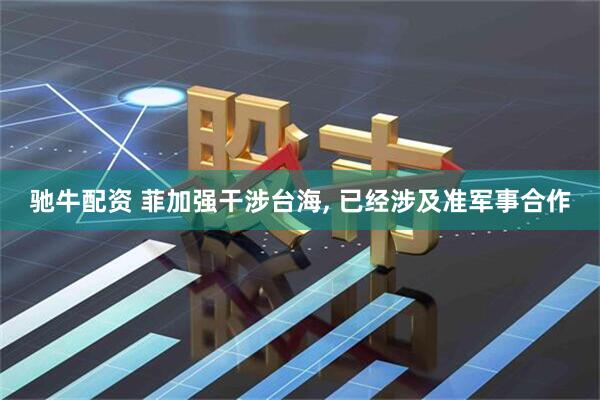 驰牛配资 菲加强干涉台海, 已经涉及准军事合作