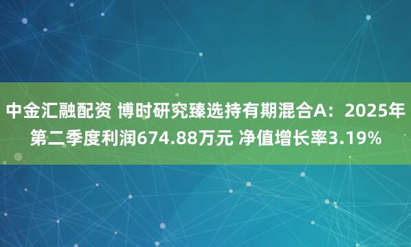 中金汇融配资 博时研究臻选持有期混合A：2025年第二季度利润674.88万元 净值增长率3.19%