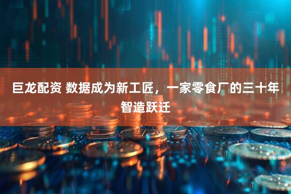 巨龙配资 数据成为新工匠，一家零食厂的三十年智造跃迁
