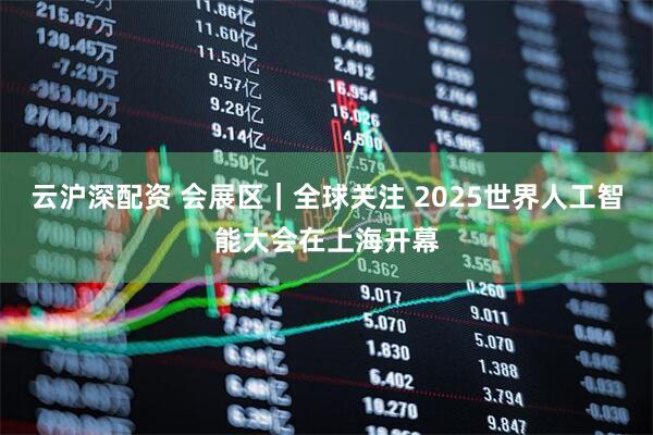 云沪深配资 会展区｜全球关注 2025世界人工智能大会在上海开幕