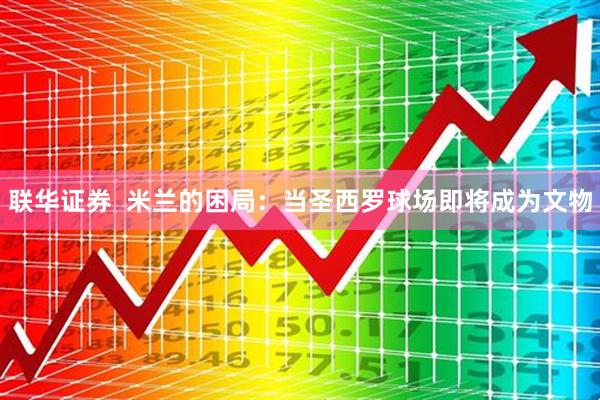 联华证券  米兰的困局：当圣西罗球场即将成为文物