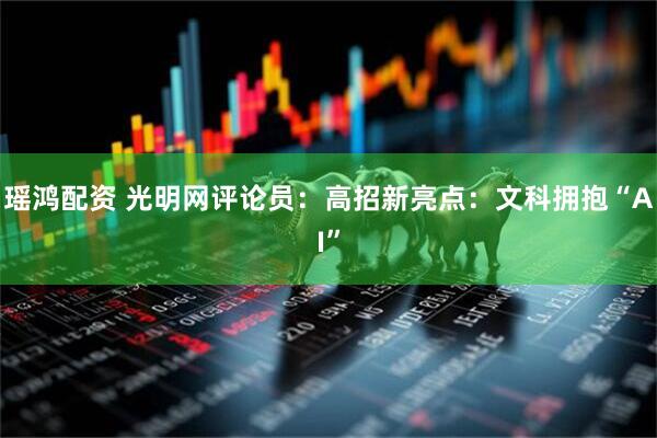 瑶鸿配资 光明网评论员：高招新亮点：文科拥抱“AI”
