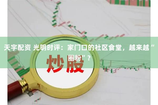 天宇配资 光明时评：家门口的社区食堂，越来越“圈粉”？
