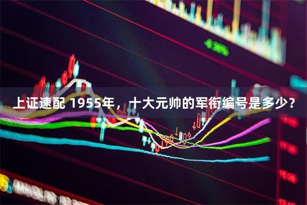 上证速配 1955年，十大元帅的军衔编号是多少？