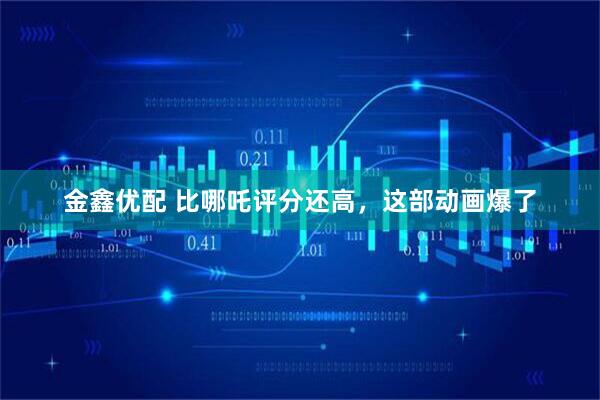 金鑫优配 比哪吒评分还高，这部动画爆了