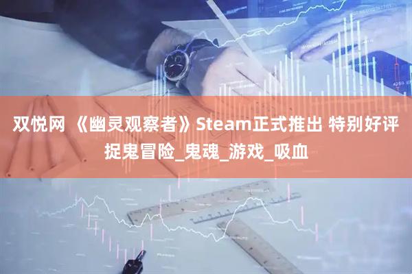 双悦网 《幽灵观察者》Steam正式推出 特别好评捉鬼冒险_鬼魂_游戏_吸血
