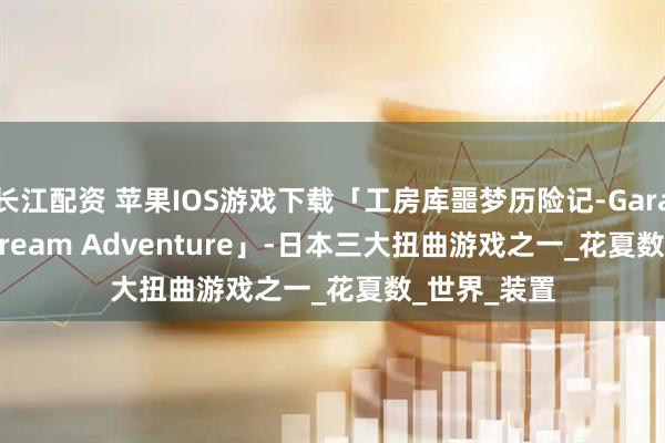 长江配资 苹果IOS游戏下载「工房库噩梦历险记-Garage: Bad Dream Adventure」-日本三大扭曲游戏之一_花夏数_世界_装置