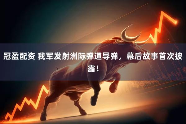冠盈配资 我军发射洲际弹道导弹，幕后故事首次披露！