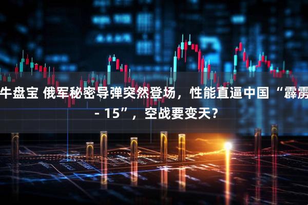 牛盘宝 俄军秘密导弹突然登场，性能直逼中国 “霹雳 - 15”，空战要变天？